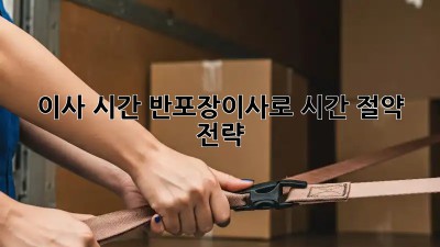 이사 시간, 반포장이사로 시간 절약 전략!